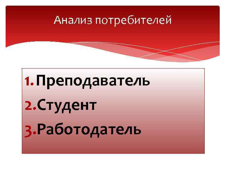 Анализ потребителей 1. Преподаватель 2. Студент 3. Работодатель 