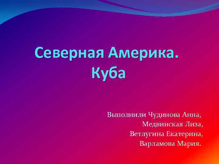 Северная Америка. Куба Выполнили Чудинова Анна, Медвинская Лиза, Ветлугина Екатерина, Варламова Мария. 