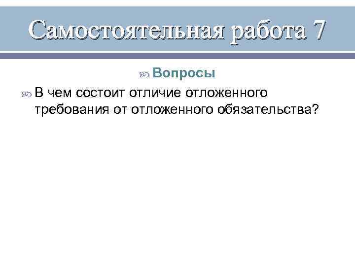 Самостоятельная работа 7 Вопросы В чем состоит отличие отложенного требования от отложенного обязательства? 