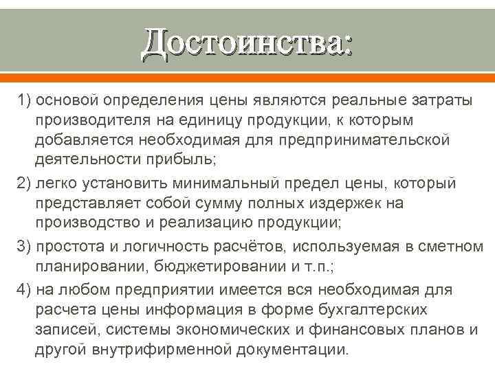 Достоинства: 1) основой определения цены являются реальные затраты производителя на единицу продукции, к которым