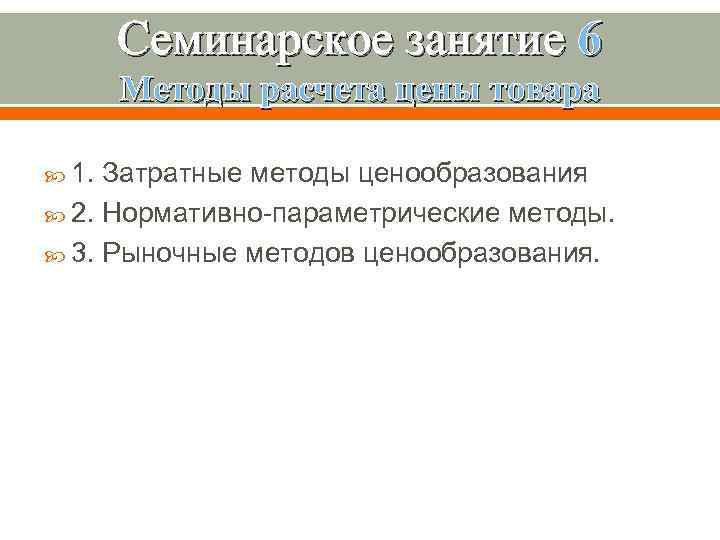 Семинарское занятие 6 Методы расчета цены товара 1. Затратные методы ценообразования 2. Нормативно-параметрические методы.