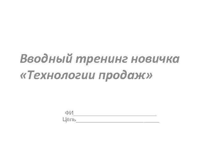 Вводный тренинг новичка «Технологии продаж» ФИ______________ Цель______________ 