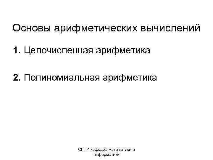 Основы арифметических вычислений 1. Целочисленная арифметика 2. Полиномиальная арифметика СГПИ кафедра математики и информатики