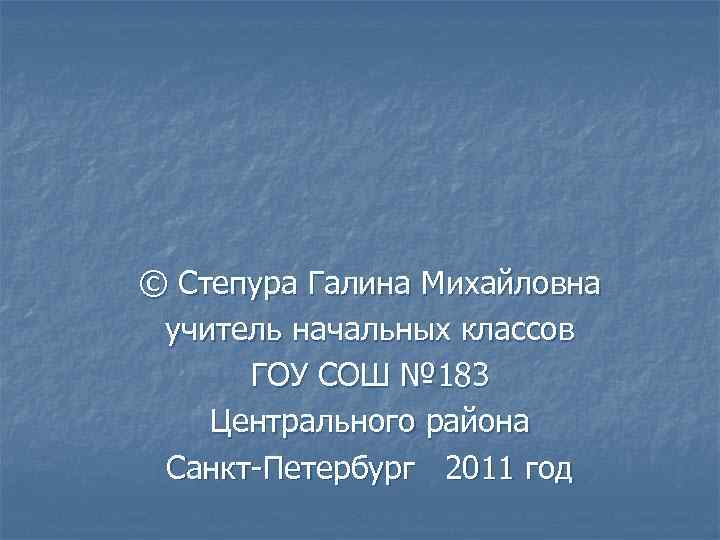 © Степура Галина Михайловна учитель начальных классов ГОУ СОШ № 183 Центрального района Санкт-Петербург