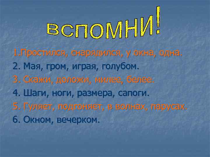 1. Простился, снарядился, у окна, одна. 2. Мая, гром, играя, голубом. 3. Скажи, доложи,