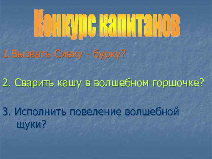 1. Вызвать Сивку - бурку? 2. Сварить кашу в волшебном горшочке? 3. Исполнить повеление