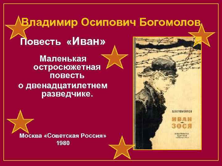 Владимир Осипович Богомолов Повесть «Иван» Маленькая остросюжетная повесть о двенадцатилетнем разведчике. Москва «Советская Россия»