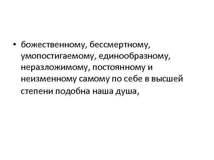  • божественному, бессмертному, умопостигаемому, единообразному, неразложимому, постоянному и неизменному самому по себе в