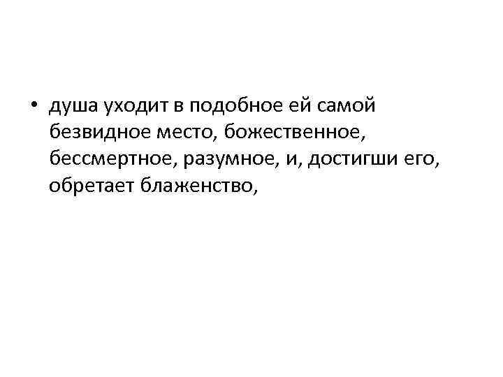  • душа уходит в подобное ей самой безвидное место, божественное, бессмертное, разумное, и,