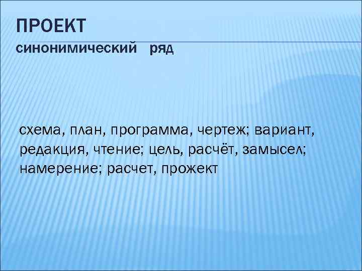 ПРОЕКТ синонимический ряд схема, план, программа, чертеж; вариант, редакция, чтение; цель, расчёт, замысел; намерение;