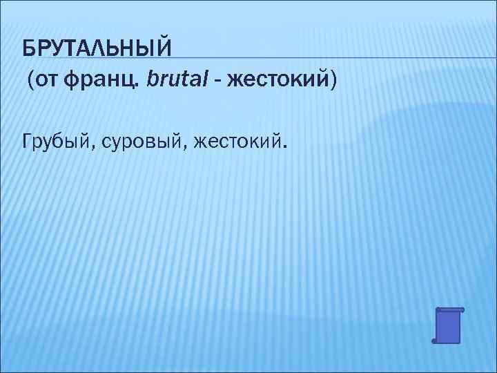 БРУТАЛЬНЫЙ (от франц. brutal - жестокий) Грубый, суровый, жестокий. 