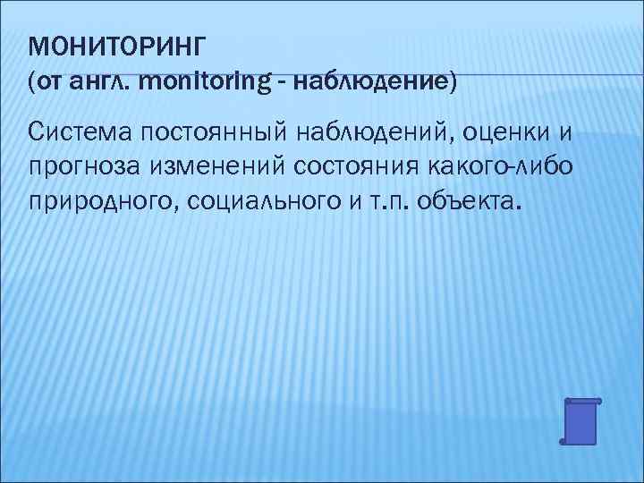 МОНИТОРИНГ (от англ. monitoring - наблюдение) Система постоянный наблюдений, оценки и прогноза изменений состояния
