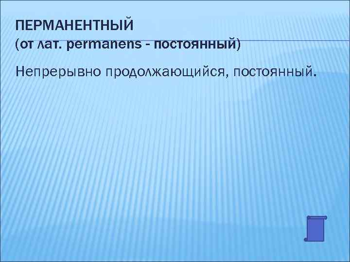 ПЕРМАНЕНТНЫЙ (от лат. permanens - постоянный) Непрерывно продолжающийся, постоянный. 