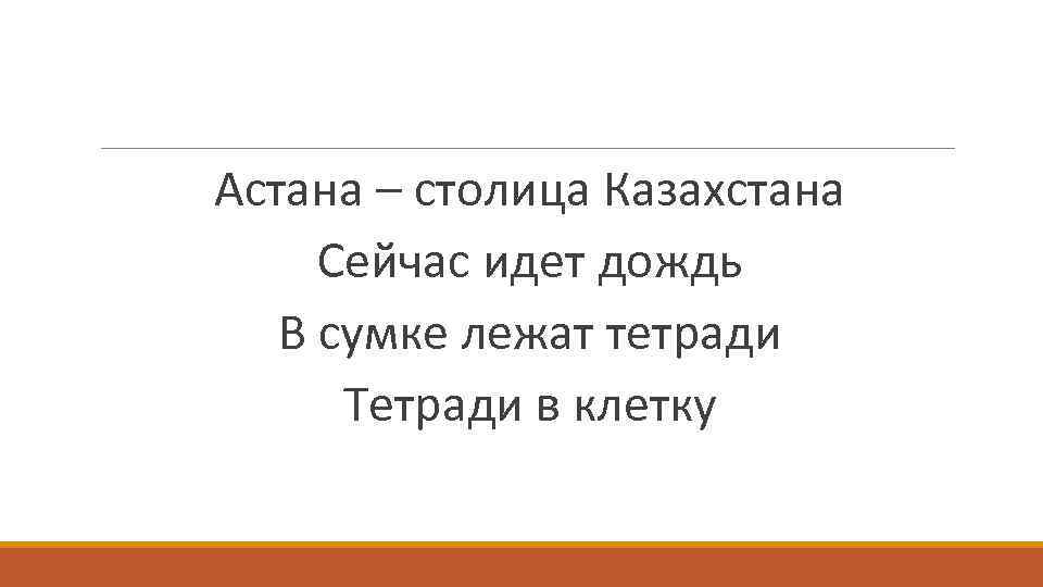  Астана – столица Казахстана Сейчас идет дождь В сумке лежат тетради Тетради в