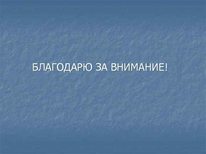 БЛАГОДАРЮ ЗА ВНИМАНИЕ! 