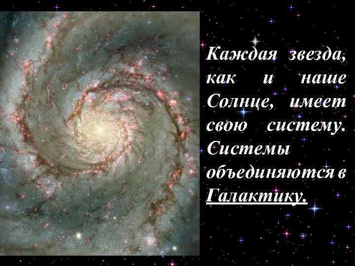 Каждая звезда, как и наше Солнце, имеет свою систему. Системы объединяются в Галактику. 