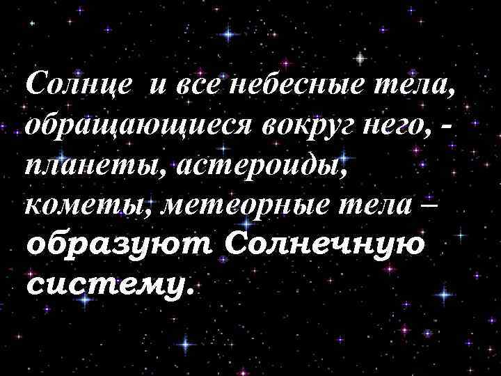 Солнце и все небесные тела, обращающиеся вокруг него, - планеты, астероиды, кометы, метеорные тела