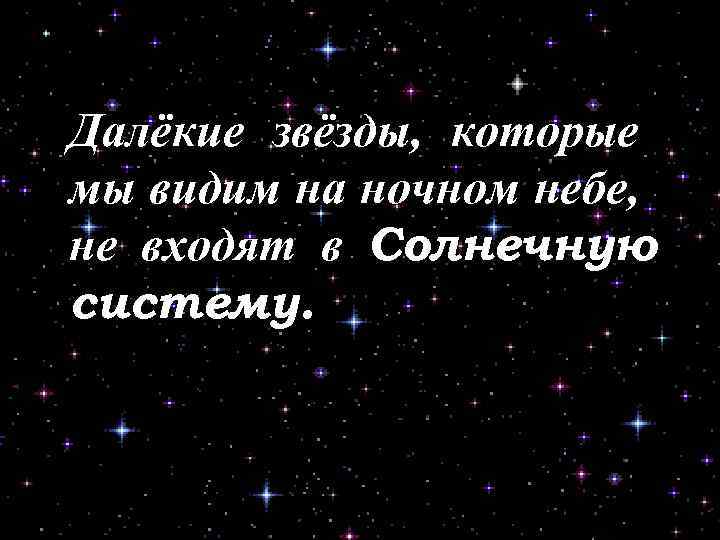 Далёкие звёзды, которые мы видим на ночном небе, не входят в Солнечную систему. 