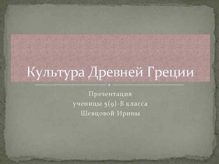 Культура Древней Греции Презентация ученицы 5(9)-В класса Шевцовой Ирины 