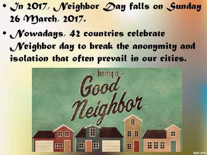  • In 2017, Neighbor Day falls on Sunday 26 March, 2017. • Nowadays,