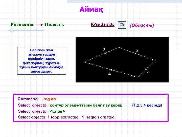 Аймақ Рисование Область Берілген жай элементтерден (кесінділерден, доғалардан) тұратын тұйық контурды аймаққа айналдыру: Команда: