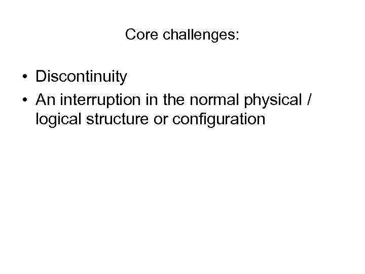 Core challenges: • Discontinuity • An interruption in the normal physical / logical structure