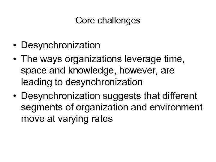 Core challenges • Desynchronization • The ways organizations leverage time, space and knowledge, however,