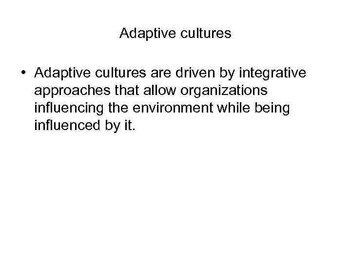 Adaptive cultures • Adaptive cultures are driven by integrative approaches that allow organizations influencing