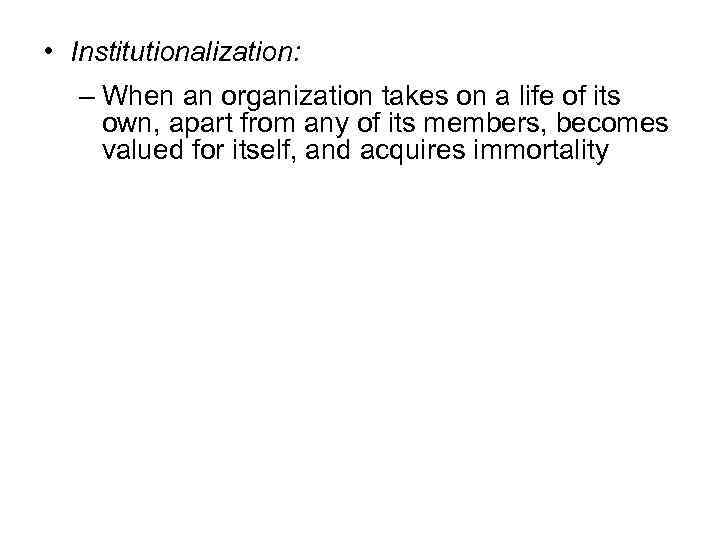  • Institutionalization: – When an organization takes on a life of its own,