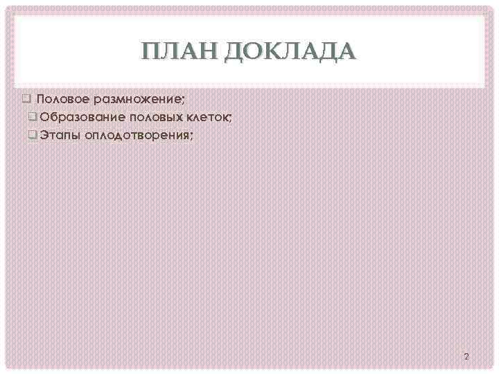 ПЛАН ДОКЛАДА q Половое размножение; q Образование половых клеток; q Этапы оплодотворения; 2 