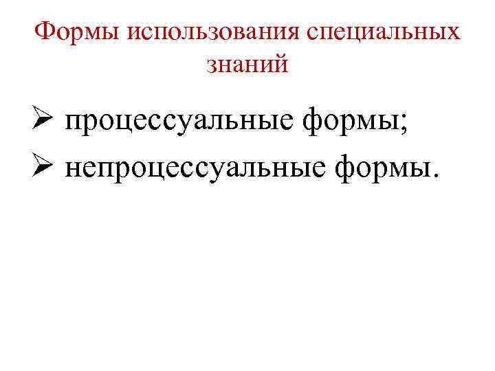 Формы использования специальных знаний Ø процессуальные формы; Ø непроцессуальные формы. 