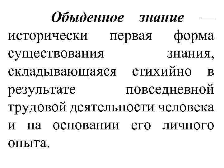 Обыденное знание — исторически первая форма существования знания, складывающаяся стихийно в результате повседневной трудовой