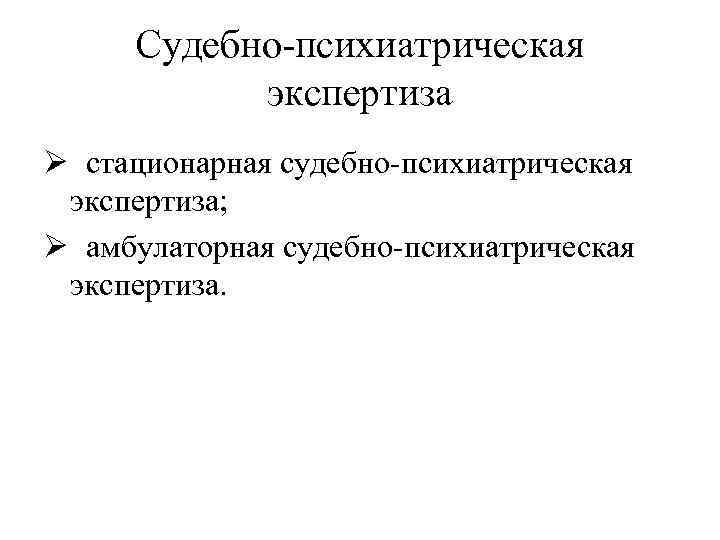 Судебно-психиатрическая экспертиза Ø стационарная судебно-психиатрическая экспертиза; Ø амбулаторная судебно-психиатрическая экспертиза. 