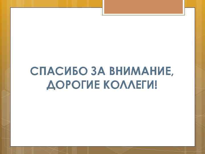 СПАСИБО ЗА ВНИМАНИЕ, ДОРОГИЕ КОЛЛЕГИ! 