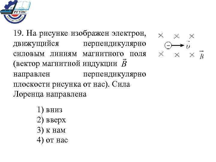 19. На рисунке изображен электрон, движущийся перпендикулярно силовым линиям магнитного поля (вектор магнитной индукции