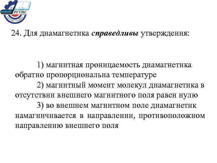 24. Для диамагнетика справедливы утверждения: 1) магнитная проницаемость диамагнетика обратно пропорциональна температуре 2) магнитный