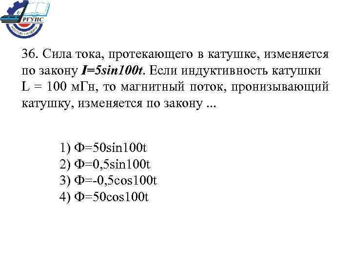 36. Сила тока, протекающего в катушке, изменяется по закону I=5 sin 100 t. Если