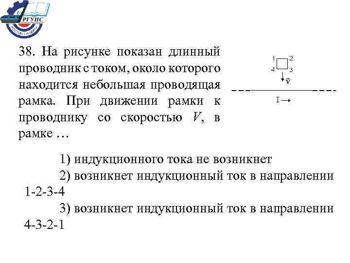 38. На рисунке показан длинный проводник с током, около которого находится небольшая проводящая рамка.