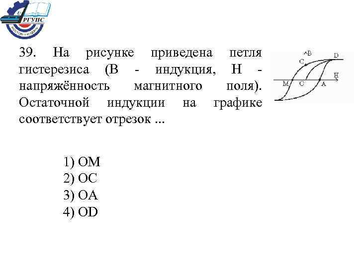 39. На рисунке приведена петля гистерезиса (В - индукция, Н - напряжённость магнитного поля).