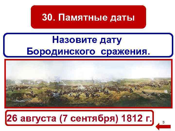 30. Памятные даты Назовите дату Бородинского сражения. 26 августа (7 сентября) 1812 г. 5