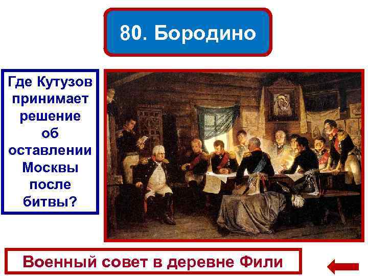 80. Бородино Где Кутузов принимает решение об оставлении Москвы после битвы? Военный совет в