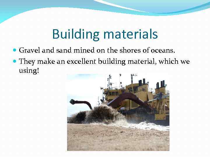 Building materials Gravel and sand mined on the shores of oceans. They make an