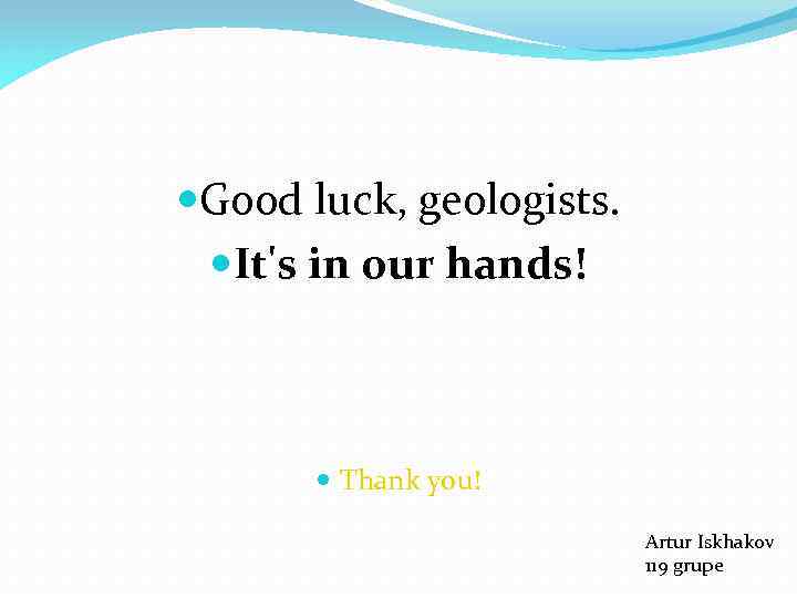  Good luck, geologists. It's in our hands! Thank you! Artur Iskhakov 119 grupe