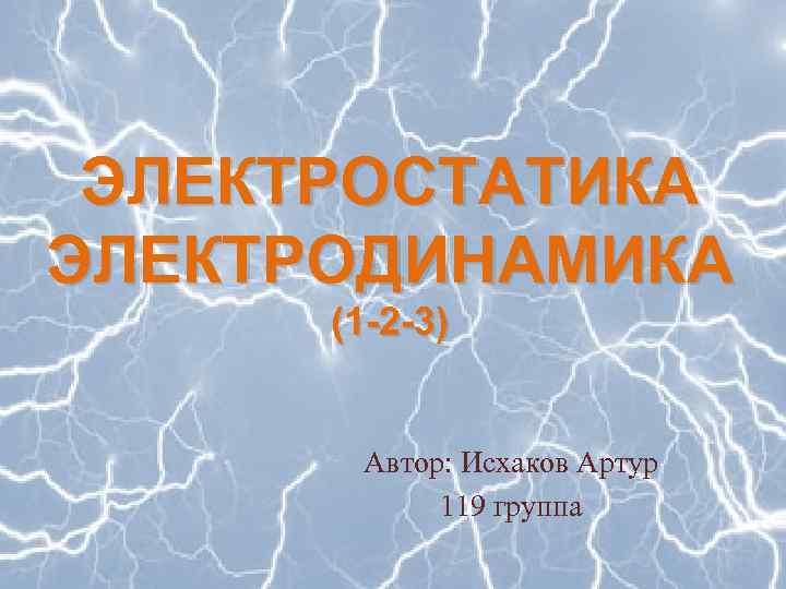 ЭЛЕКТРОСТАТИКА ЭЛЕКТРОДИНАМИКА (1 -2 -3) Автор: Исхаков Артур 119 группа 