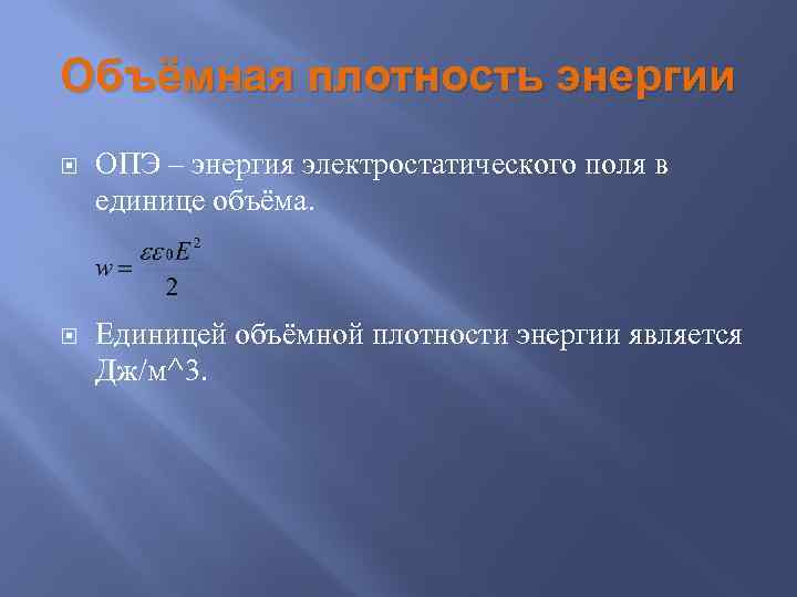 Объёмная плотность энергии ОПЭ – энергия электростатического поля в единице объёма. Единицей объёмной плотности