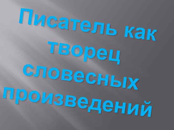 Писател ь как творец словесн ых произве дений 