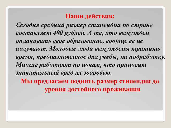 Наши действия: Сегодня средний размер стипендии по стране составляет 400 рублей. А те, кто