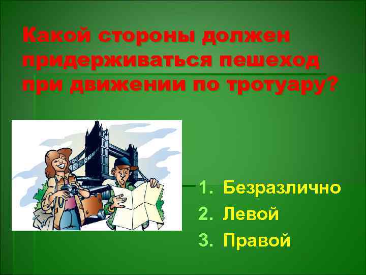 Какой стороны должен придерживаться пешеход при движении по тротуару? 1. 2. 3. Безразлично Левой