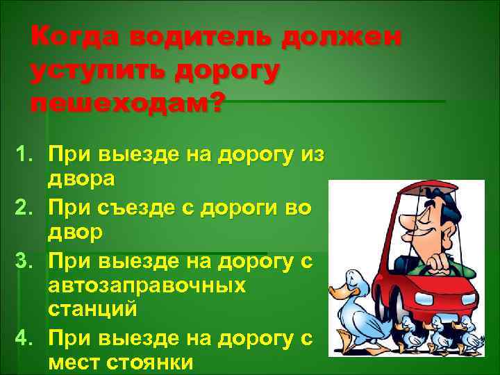 Когда водитель должен уступить дорогу пешеходам? 1. При выезде на дорогу из двора 2.