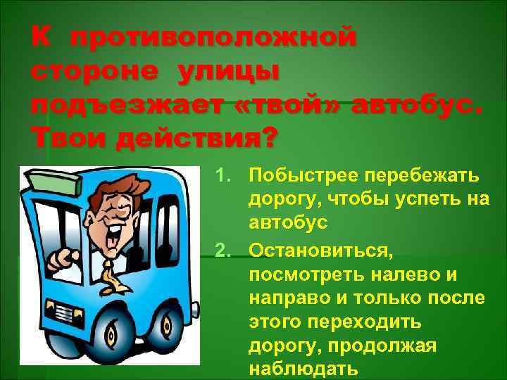 К противоположной стороне улицы подъезжает «твой» автобус. Твои действия? 1. Побыстрее перебежать дорогу, чтобы